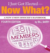 Cover image for I Just Got Elected - Now What? A New Union Officer's Handbook 4th Edition