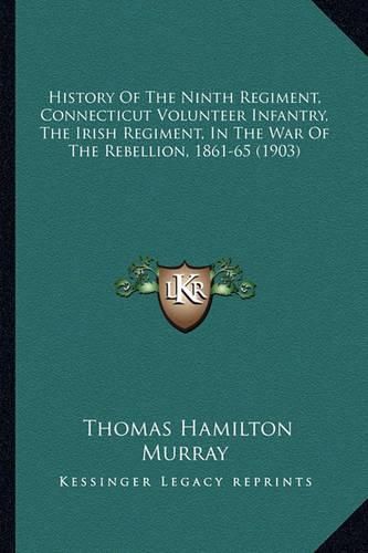 History of the Ninth Regiment, Connecticut Volunteer Infantrhistory of the Ninth Regiment, Connecticut Volunteer Infantry, the Irish Regiment, in the War of the Rebellion, 1861-65 Y, the Irish Regiment, in the War of the Rebellion, 1861-65 (1903)