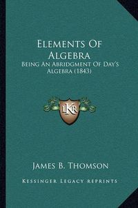 Cover image for Elements of Algebra: Being an Abridgment of Day's Algebra (1843)