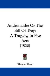 Cover image for Andromache Or The Fall Of Troy: A Tragedy, In Five Acts (1820)