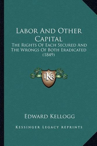 Cover image for Labor and Other Capital: The Rights of Each Secured and the Wrongs of Both Eradicated (1849)