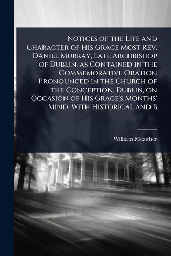Cover image for Notices of the Life and Character of His Grace Most Rev. Daniel Murray, Late Archbishop of Dublin, as Contained in the Commemorative Oration Pronounced in the Church of the Conception, Dublin, on Occasion of His Grace's Months' Mind. With Historical and B