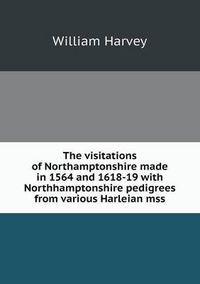 Cover image for The visitations of Northamptonshire made in 1564 and 1618-19 with Northhamptonshire pedigrees from various Harleian mss