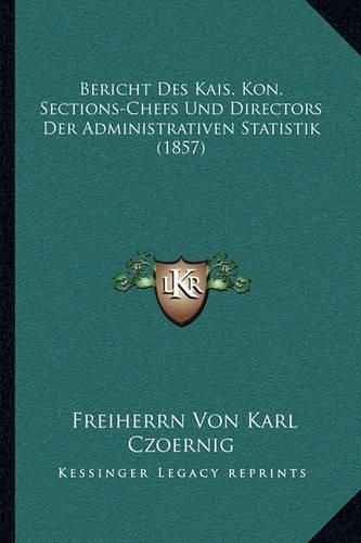 Cover image for Bericht Des Kais. Kon. Sections-Chefs Und Directors Der Administrativen Statistik (1857)