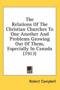 Cover image for The Relations of the Christian Churches to One Another and Problems Growing Out of Them, Especially in Canada (1913)