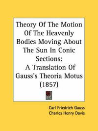 Cover image for Theory of the Motion of the Heavenly Bodies Moving about the Sun in Conic Sections: A Translation of Gauss's Theoria Motus (1857)