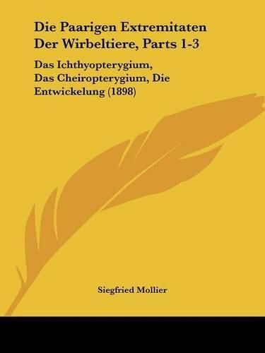 Die Paarigen Extremitaten Der Wirbeltiere, Parts 1-3: Das Ichthyopterygium, Das Cheiropterygium, Die Entwickelung (1898)