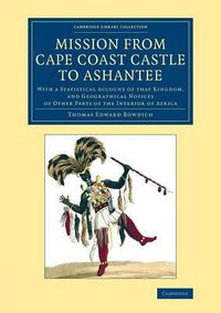 Cover image for Mission from Cape Coast Castle to Ashantee: With a Statistical Account of that Kingdom, and Geographical Notices of Other Parts of the Interior of Africa