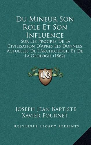 Cover image for Du Mineur Son Role Et Son Influence: Sur Les Progres de La Civilisation D'Apres Les Donnees Actuelles de L'Archeologie Et de La Geologie (1862)