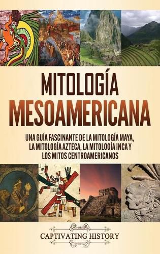 Cover image for Mitologia mesoamericana: Una guia fascinante de la mitologia maya, la mitologia azteca, la mitologia inca y los mitos centroamericanos