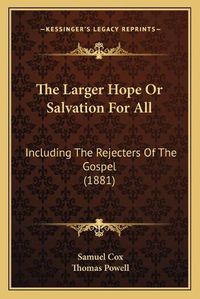 Cover image for The Larger Hope or Salvation for All: Including the Rejecters of the Gospel (1881)