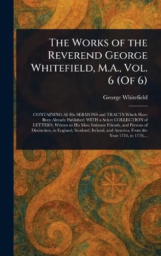 Cover image for The Works of the Reverend George Whitefield, M.A., Vol. 6 (Of 6)