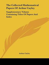 Cover image for The Collected Mathematical Papers Of Arthur Cayley: Supplementary Volume Containing Titles Of Papers And Index