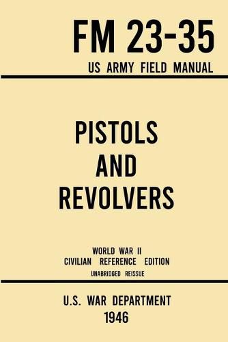 Pistols and Revolvers - FM 23-35 US Army Field Manual (1946 World War II Civilian Reference Edition): Unabridged Technical Manual On Vintage and Collectible Side and Handheld Firearms from the Wartime Era