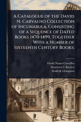 Cover image for A Catalogue of the David N. Carvalho Collection of Incunabula, Consisting of a Sequence of Dated Books 1470-1499, Together With a Number of Sixteenth Century Books;