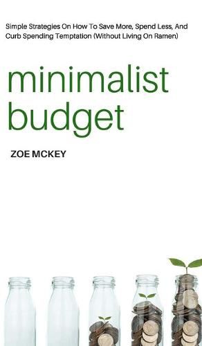 Minimalist Budget: Simple Strategies On How To Save More, Spend Less, And Curb Spending Temptation (Without Living On Ramen)