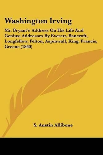 Cover image for Washington Irving: Mr. Bryant's Address on His Life and Genius; Addresses by Everett, Bancroft, Longfellow, Felton, Aspinwall, King, Francis, Greene (1860)