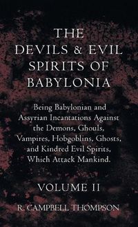 Cover image for The Devils And Evil Spirits Of Babylonia, Being Babylonian And Assyrian Incantations Against The Demons, Ghouls, Vampires, Hobgoblins, Ghosts, And Kindred Evil Spirits, Which Attack Mankind. Volume II