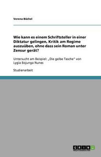 Cover image for Wie kann es einem Schriftsteller in einer Diktatur gelingen, Kritik am Regime auszuuben, ohne dass sein Roman unter Zensur gerat?: Untersucht am Beispiel:  Die gelbe Tasche von Lygia Bojunga Nunes