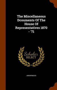 Cover image for The Miscellaneous Dcouments of the House of Representatives 1870 - '71