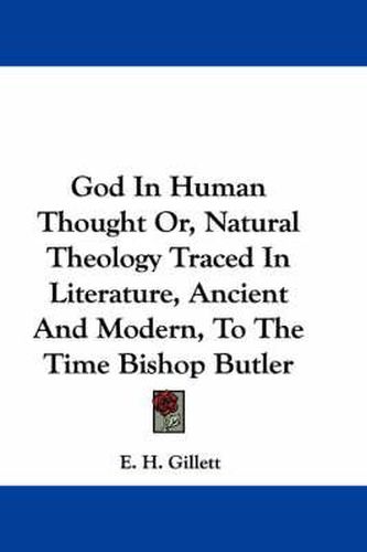 God in Human Thought Or, Natural Theology Traced in Literature, Ancient and Modern, to the Time Bishop Butler