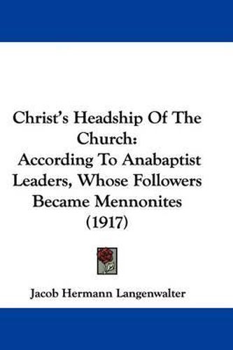 Cover image for Christ's Headship of the Church: According to Anabaptist Leaders, Whose Followers Became Mennonites (1917)