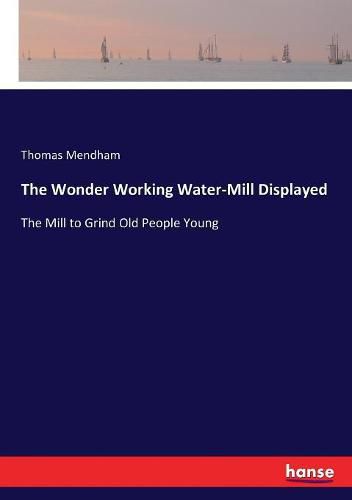 The Wonder Working Water-Mill Displayed: The Mill to Grind Old People Young