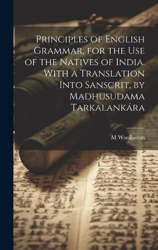 Cover image for Principles of English Grammar, for the Use of the Natives of India. With a Translation Into Sanscrit, by Madhusudama Tarkalankara