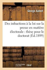 Cover image for Des Infractions A La Loi Sur La Presse En Matiere Electorale: These Pour Le Doctorat,: L'Acte Public Sera Soutenu Le 21 Novembre 1899