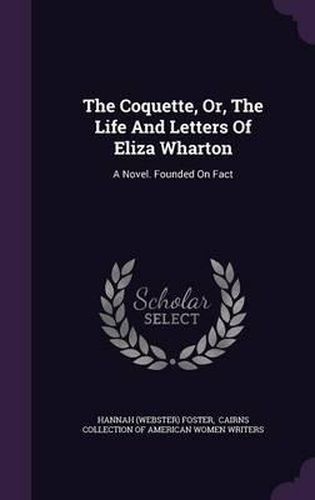 The Coquette, Or, the Life and Letters of Eliza Wharton: A Novel. Founded on Fact