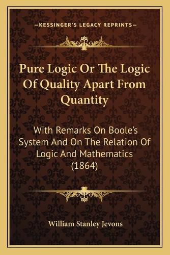 Cover image for Pure Logic or the Logic of Quality Apart from Quantity: With Remarks on Boole's System and on the Relation of Logic and Mathematics (1864)