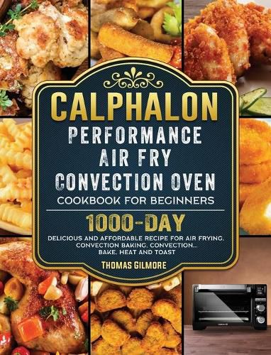 Calphalon Performance Air Fry Convection Oven Cookbook for Beginners: 1000-Day Delicious and Affordable Recipe for Air Frying, Convection Baking, Convection...Bake, Heat and Toast