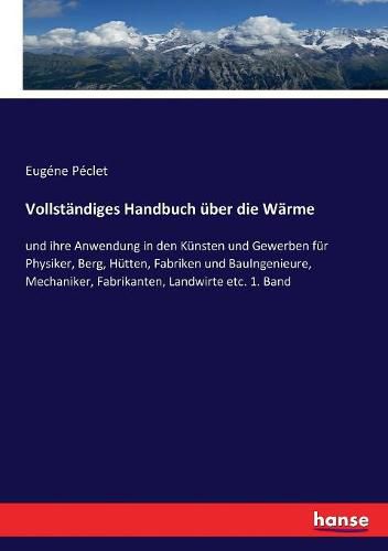 Vollstandiges Handbuch uber die Warme: und ihre Anwendung in den Kunsten und Gewerben fur Physiker, Berg, Hutten, Fabriken und BauIngenieure, Mechaniker, Fabrikanten, Landwirte etc. 1. Band