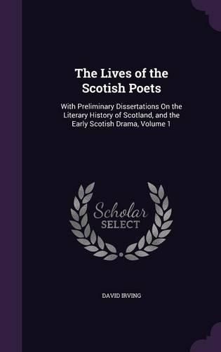 Cover image for The Lives of the Scotish Poets: With Preliminary Dissertations on the Literary History of Scotland, and the Early Scotish Drama, Volume 1