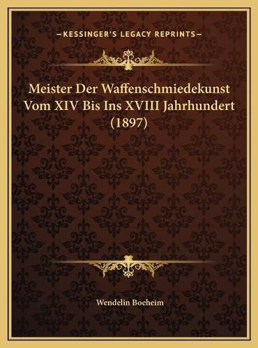 Cover image for Meister Der Waffenschmiedekunst Vom XIV Bis Ins XVIII Jahrhumeister Der Waffenschmiedekunst Vom XIV Bis Ins XVIII Jahrhundert (1897) Ndert (1897)