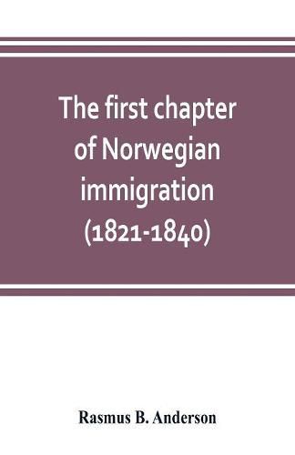 Cover image for The first chapter of Norwegian immigration (1821-1840): its causes and results; With an introduction on the services rendered by the Scandinavians to the world and to America