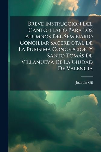 Cover image for Breve Instruccion del Canto-Llano Para Los Alumnos del Seminario Conciliar Sacerdotal de La Pur Sima Concepcion y Santo Tom S de Villanueva de La Ciudad de Valencia