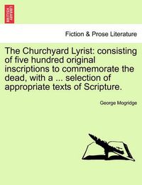 Cover image for The Churchyard Lyrist: Consisting of Five Hundred Original Inscriptions to Commemorate the Dead, with a ... Selection of Appropriate Texts of Scripture.