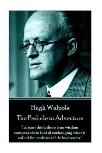 Hugh Walpole - The Prelude to Adventure: I Almost Think There Is No Wisdom Comparable to That of Exchanging What Is Called the Realities of Life for Dreams.