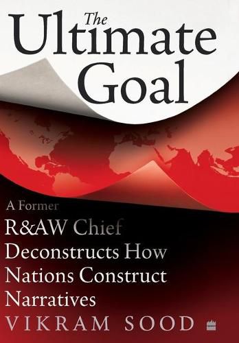 Cover image for The Ultimate Goal: A Former R&AW Chief Deconstructs How Nations Construct Narratives