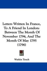 Cover image for Letters Written In France, To A Friend In London: Between The Month Of November 1794, And The Month Of May 1795 (1796)