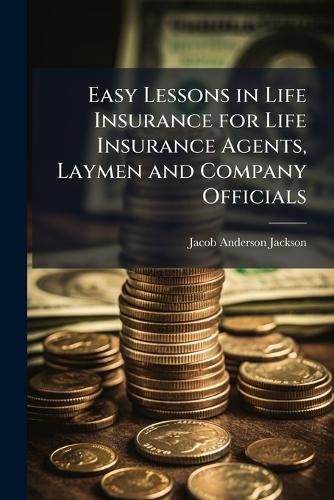 Cover image for Easy Lessons in Life Insurance for Life Insurance Agents, Laymen and Company Officials