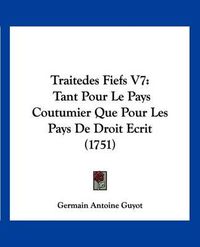 Cover image for Traitedes Fiefs V7: Tant Pour Le Pays Coutumier Que Pour Les Pays de Droit Ecrit (1751)