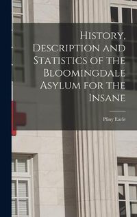 Cover image for History, Description and Statistics of the Bloomingdale Asylum for the Insane