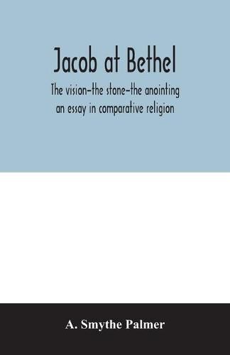 Jacob at Bethel: the vision-the stone-the anointing: an essay in comparative religion