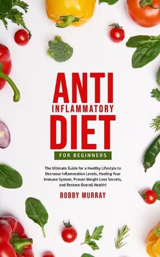 Anti-Inflammatory Diet for Beginners: The Ultimate Guide for a Healthy Lifestyle to Decrease Inflammation Levels, Heal Your Immune System, Proven Weight Loss Secrets, and Restore Overall Health!