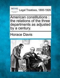 Cover image for American Constitutions: The Relations of the Three Departments as Adjusted by a Century.