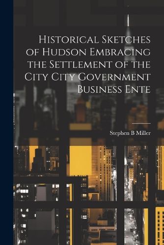 Cover image for Historical Sketches of Hudson Embracing the Settlement of the City City Government Business Ente