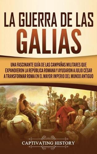 Cover image for La Guerra de las Galias: Una Fascinante Guia de las Campanas Militares que Expandieron la Republica Romana y Ayudaron a Julio Cesar a Transformar Roma en el Mayor Imperio del Mundo Antiguo