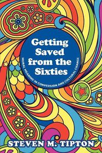 Cover image for Getting Saved from the Sixties: Moral Meaning in Conversion and Cultural Change